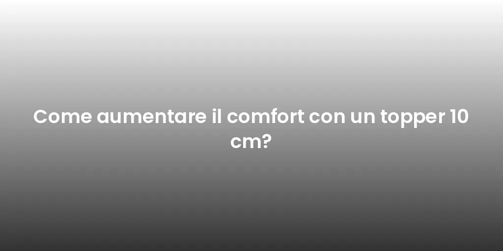 Come aumentare il comfort con un topper 10 cm?