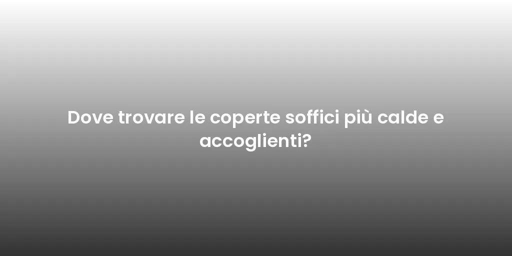 Dove trovare le coperte soffici più calde e accoglienti?