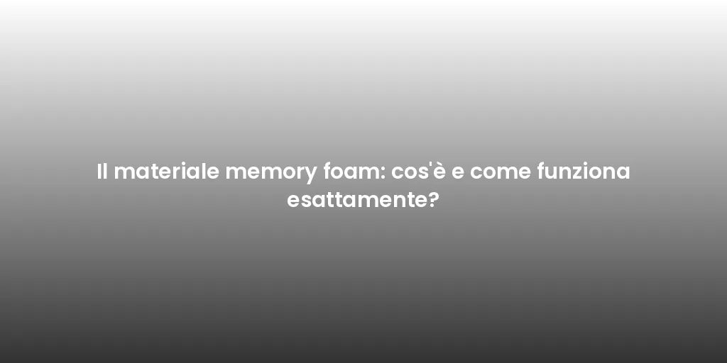 Il materiale memory foam: cos'è e come funziona esattamente?