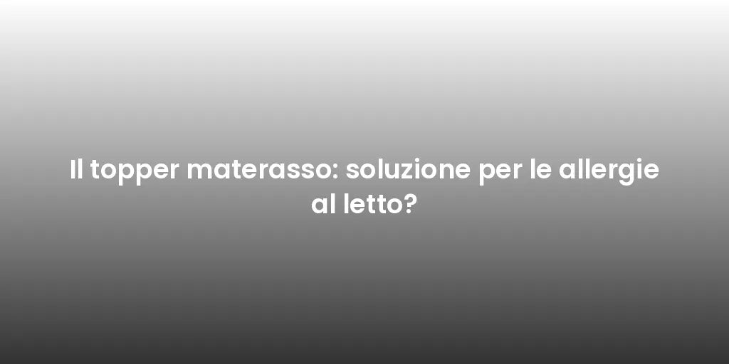 Il topper materasso: soluzione per le allergie al letto?