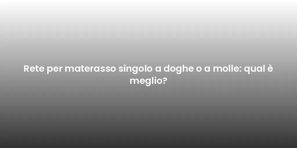 Rete per materasso singolo a doghe o a molle: qual è meglio?