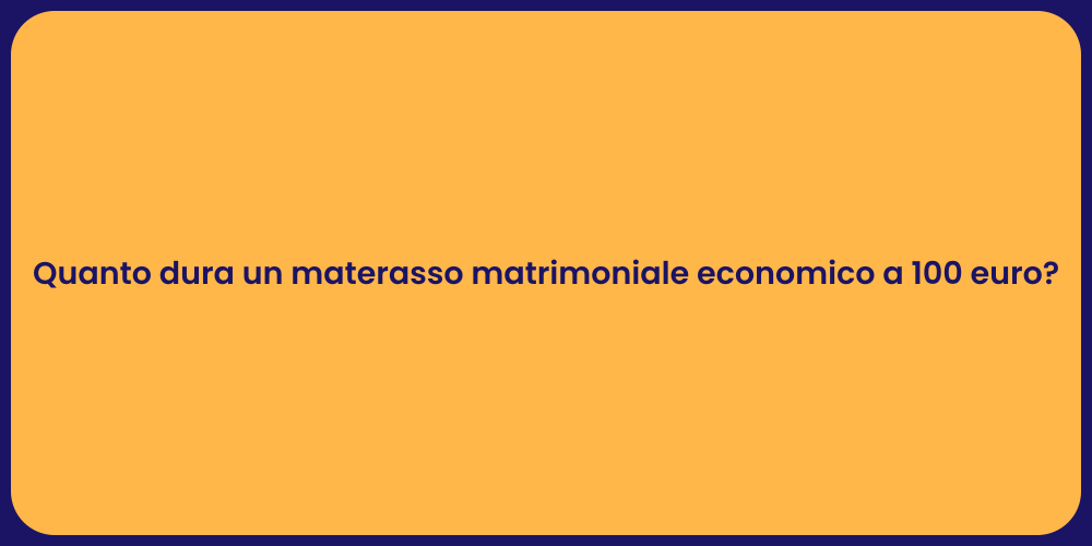 Quanto dura un materasso matrimoniale economico a 100 euro?