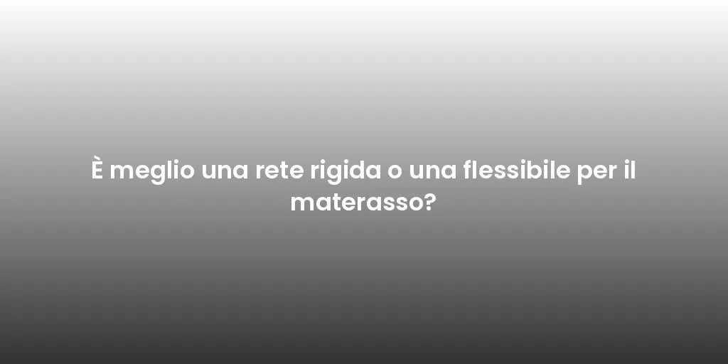 È meglio una rete rigida o una flessibile per il materasso?