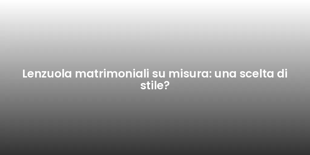 Lenzuola matrimoniali su misura: una scelta di stile?