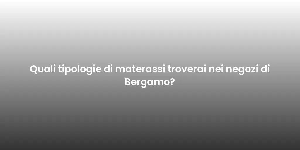 Quali tipologie di materassi troverai nei negozi di Bergamo?