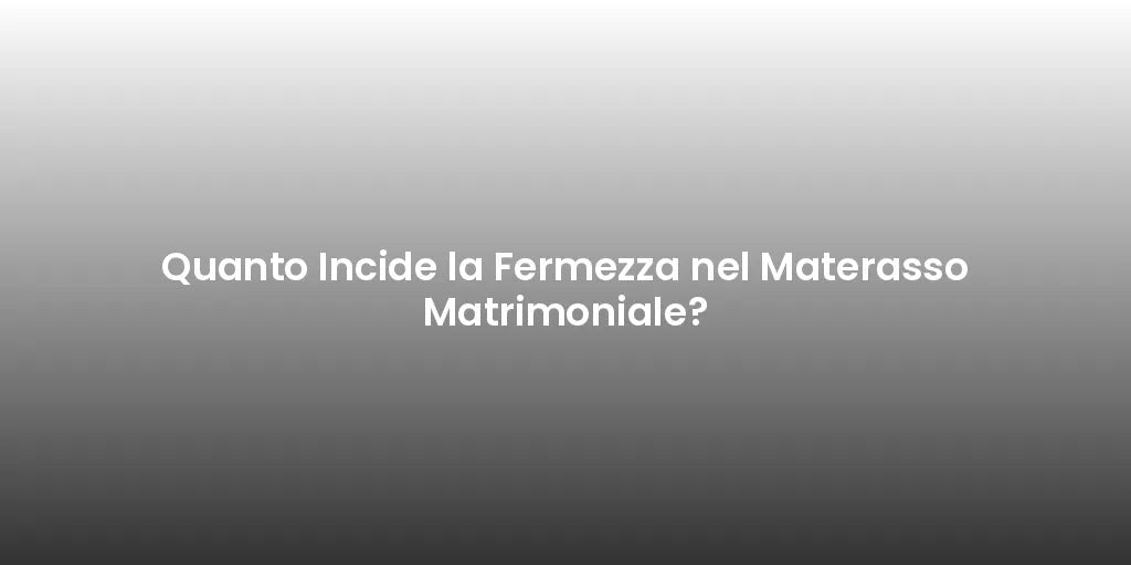 Quanto Incide la Fermezza nel Materasso Matrimoniale?