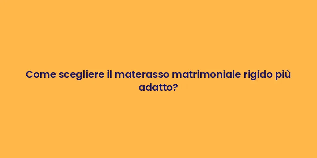 Come scegliere il materasso matrimoniale rigido più adatto?