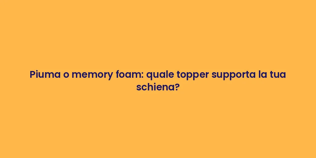 Piuma o memory foam: quale topper supporta la tua schiena?