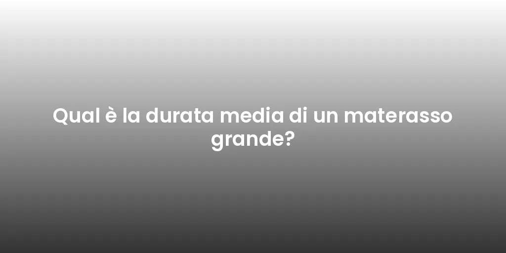 Qual è la durata media di un materasso grande?