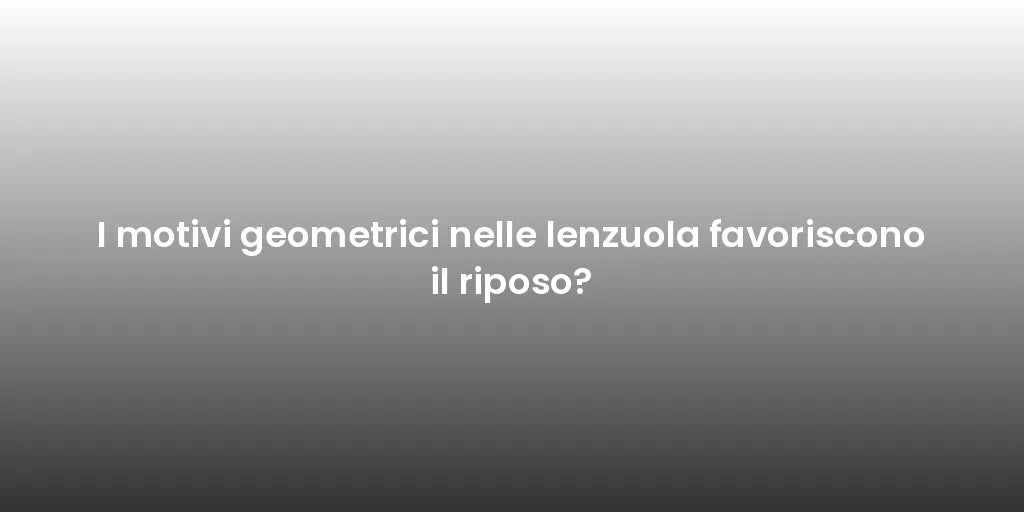 I motivi geometrici nelle lenzuola favoriscono il riposo?