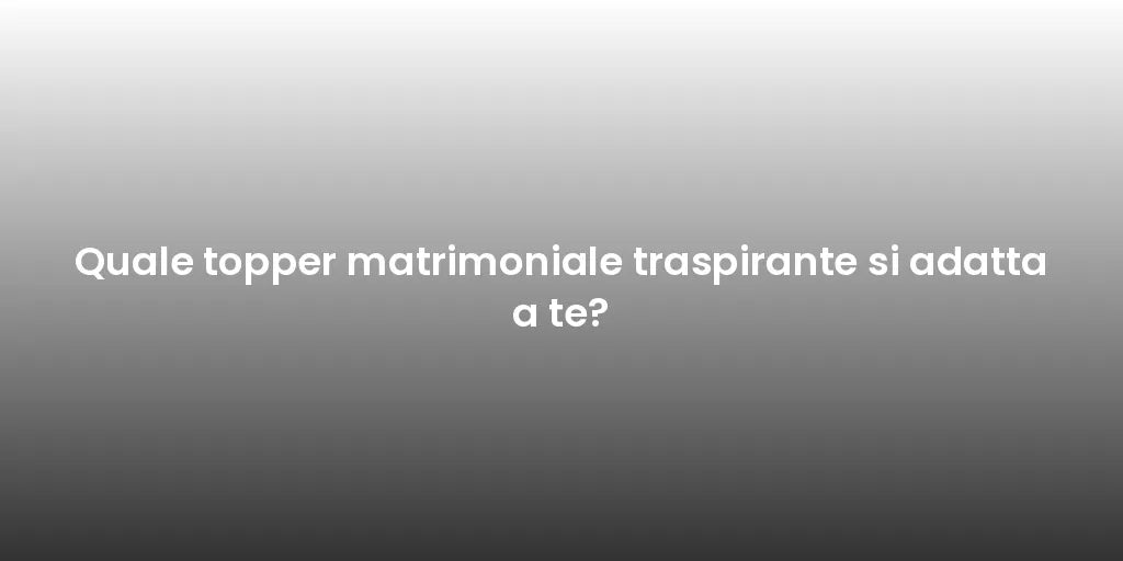 Quale topper matrimoniale traspirante si adatta a te?
