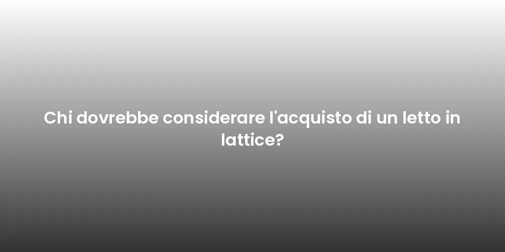 Chi dovrebbe considerare l'acquisto di un letto in lattice?