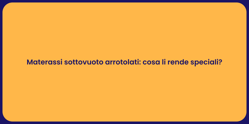 Materassi sottovuoto arrotolati: cosa li rende speciali?