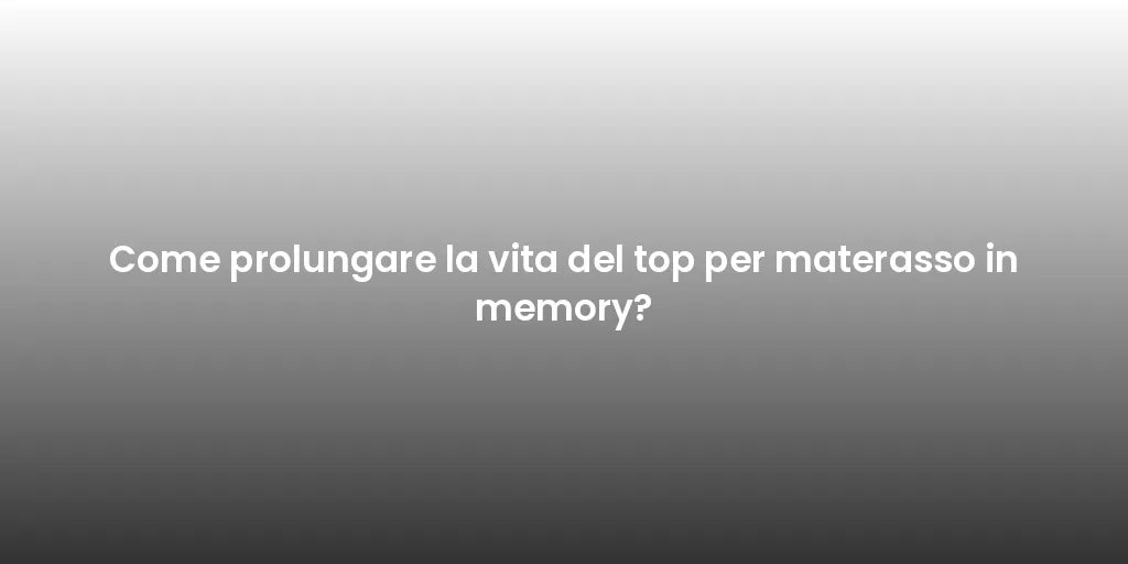 Come prolungare la vita del top per materasso in memory?