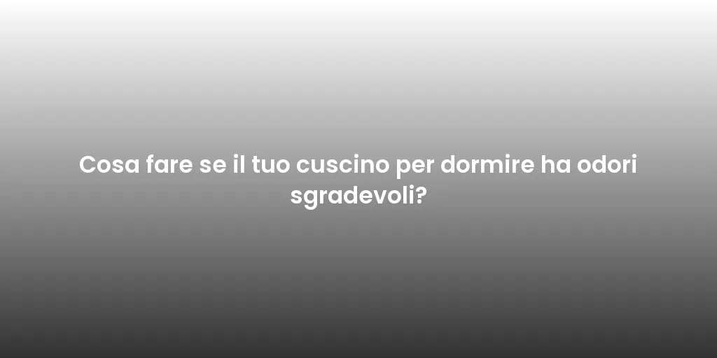 Cosa fare se il tuo cuscino per dormire ha odori sgradevoli?