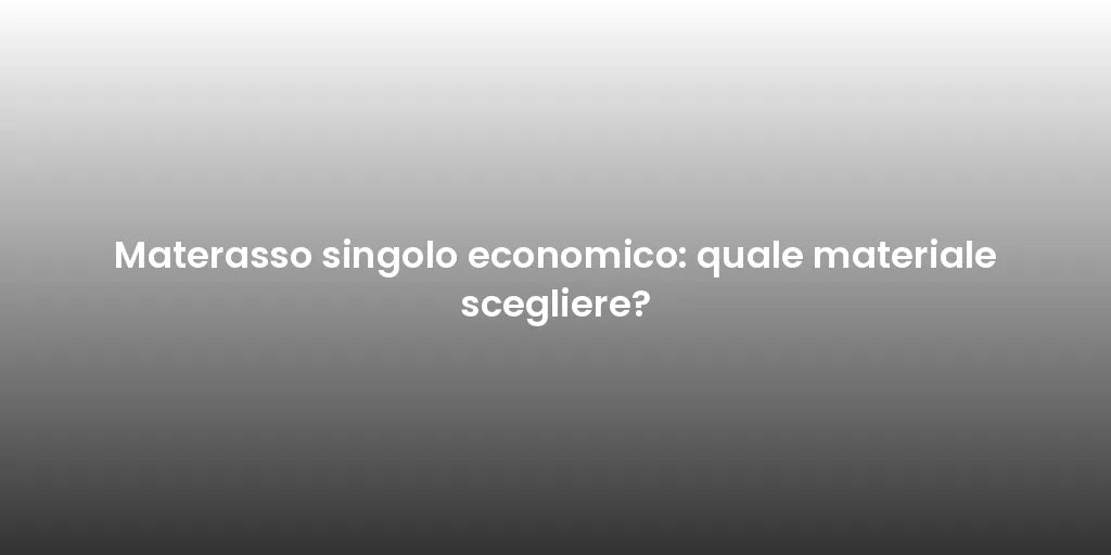 Materasso singolo economico: quale materiale scegliere?