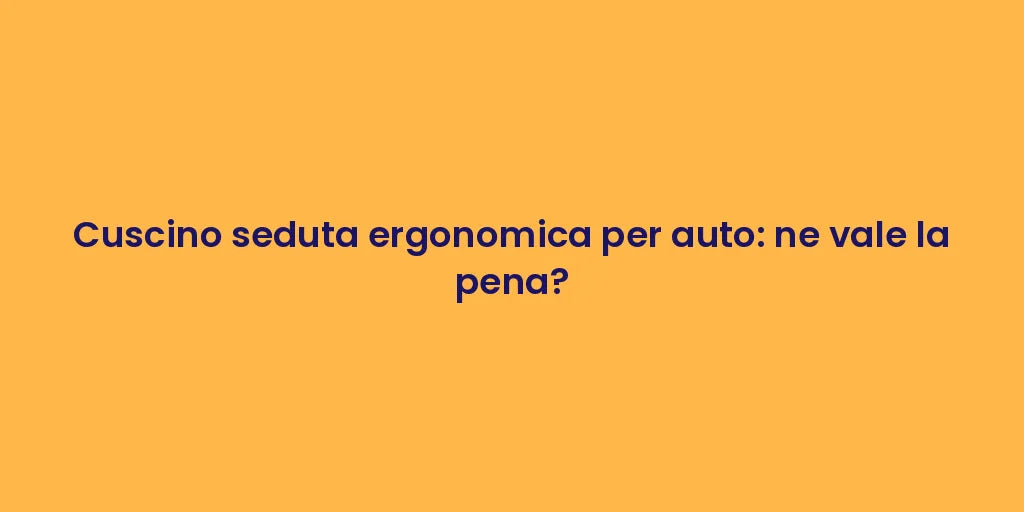 Cuscino seduta ergonomica per auto: ne vale la pena?