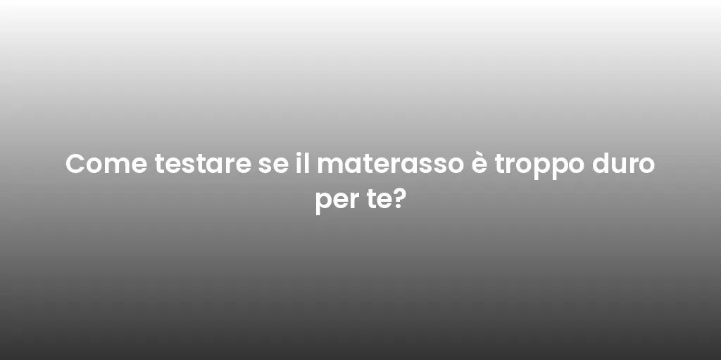 Come testare se il materasso è troppo duro per te?