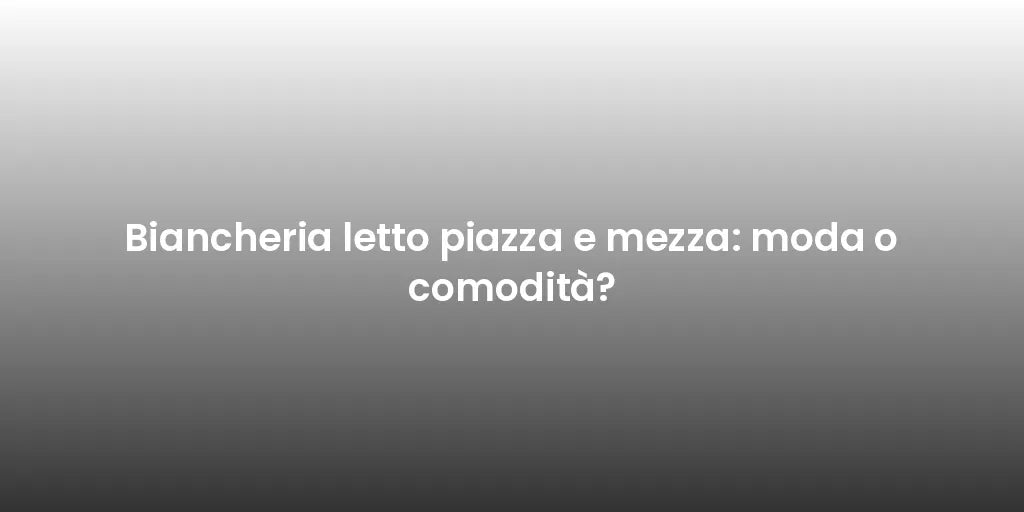 Biancheria letto piazza e mezza: moda o comodità?