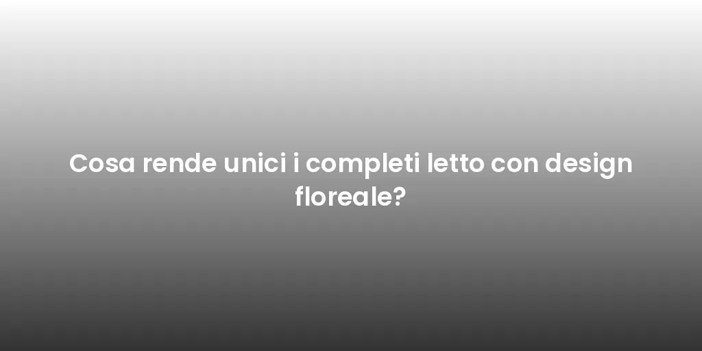 Cosa rende unici i completi letto con design floreale?