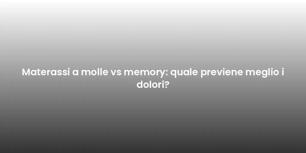 Materassi a molle vs memory: quale previene meglio i dolori?