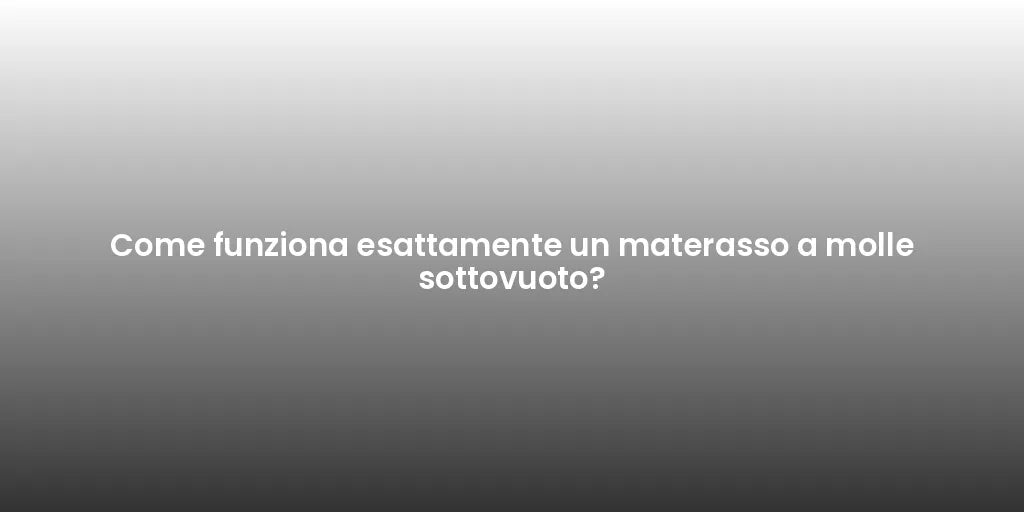 Come funziona esattamente un materasso a molle sottovuoto?