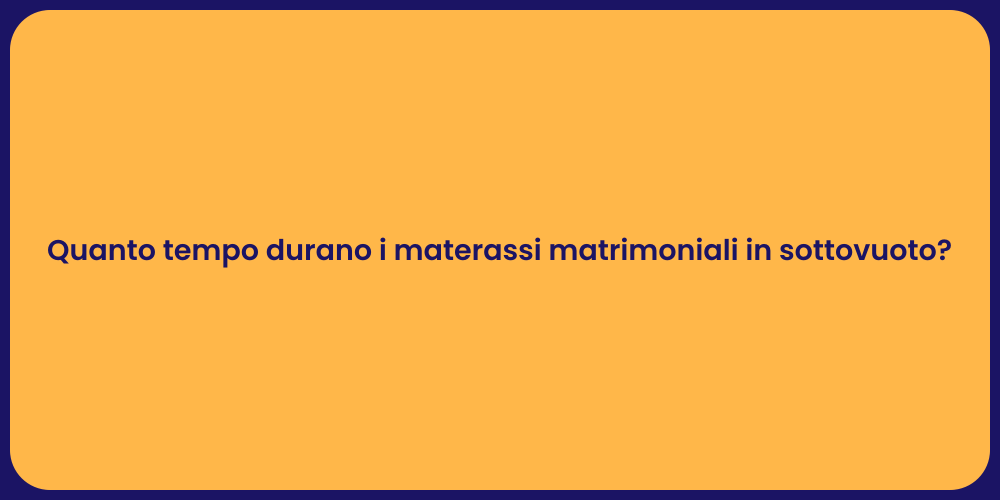 Quanto tempo durano i materassi matrimoniali in sottovuoto?