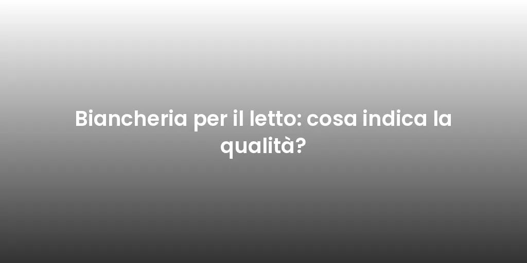 Biancheria per il letto: cosa indica la qualità?