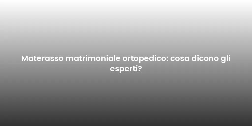 Materasso matrimoniale ortopedico: cosa dicono gli esperti?