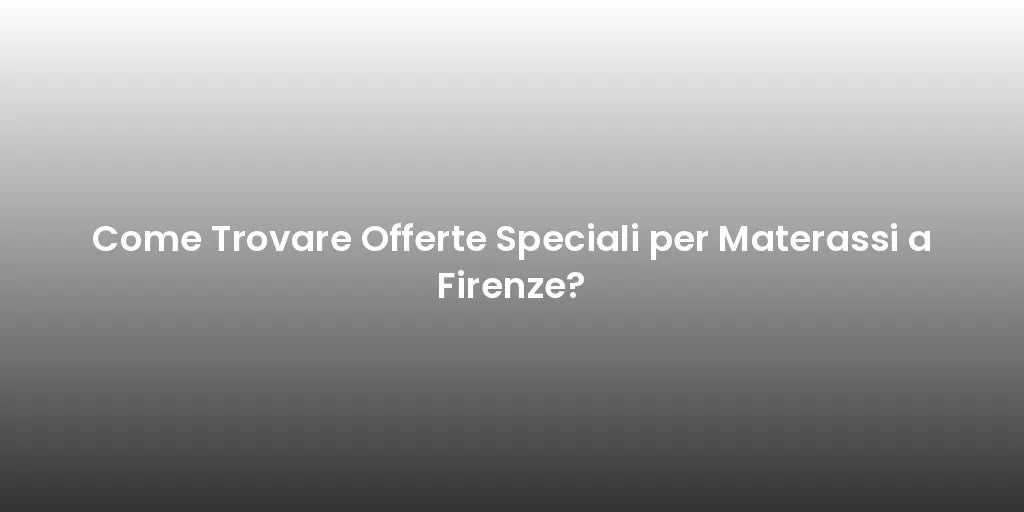 Come Trovare Offerte Speciali per Materassi a Firenze?