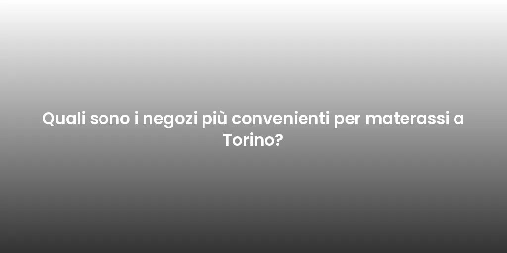 Quali sono i negozi più convenienti per materassi a Torino?