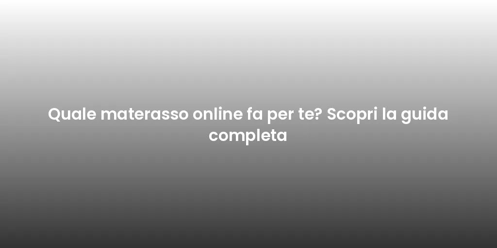 Quale materasso online fa per te? Scopri la guida completa