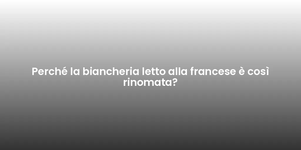 Perché la biancheria letto alla francese è così rinomata?