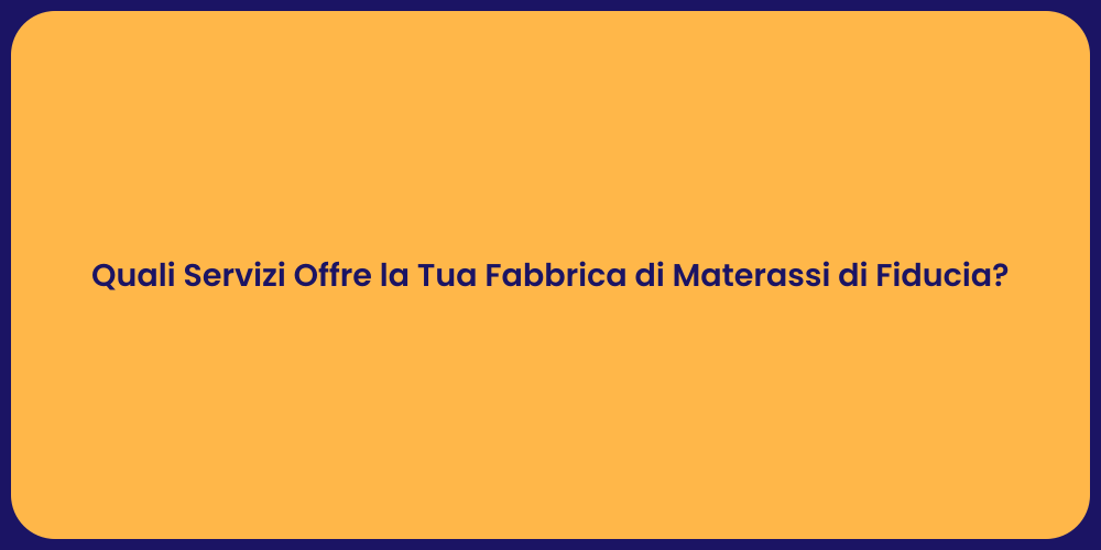 Quali Servizi Offre la Tua Fabbrica di Materassi di Fiducia?