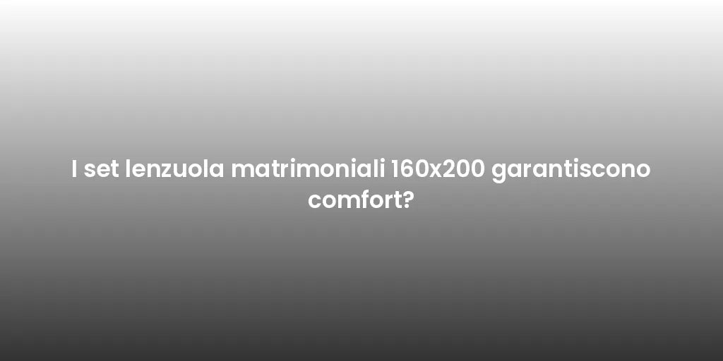 I set lenzuola matrimoniali 160x200 garantiscono comfort?