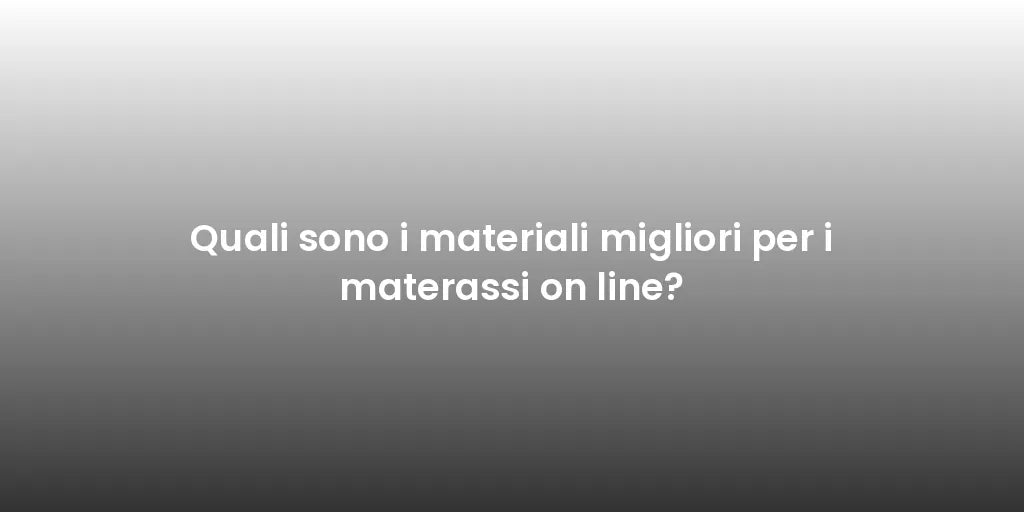 Quali sono i materiali migliori per i materassi on line?