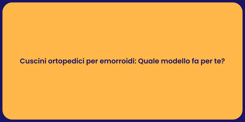 Cuscini ortopedici per emorroidi: Quale modello fa per te?