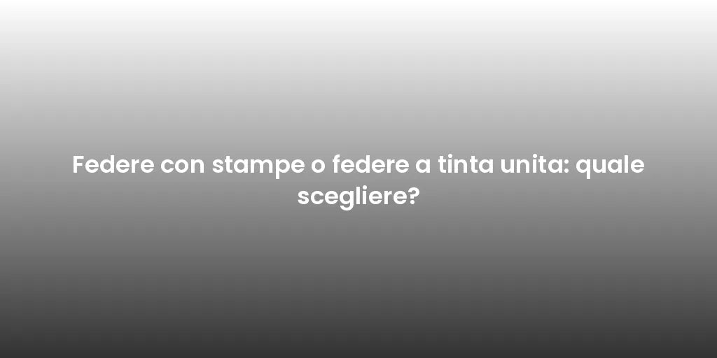 Federe con stampe o federe a tinta unita: quale scegliere?