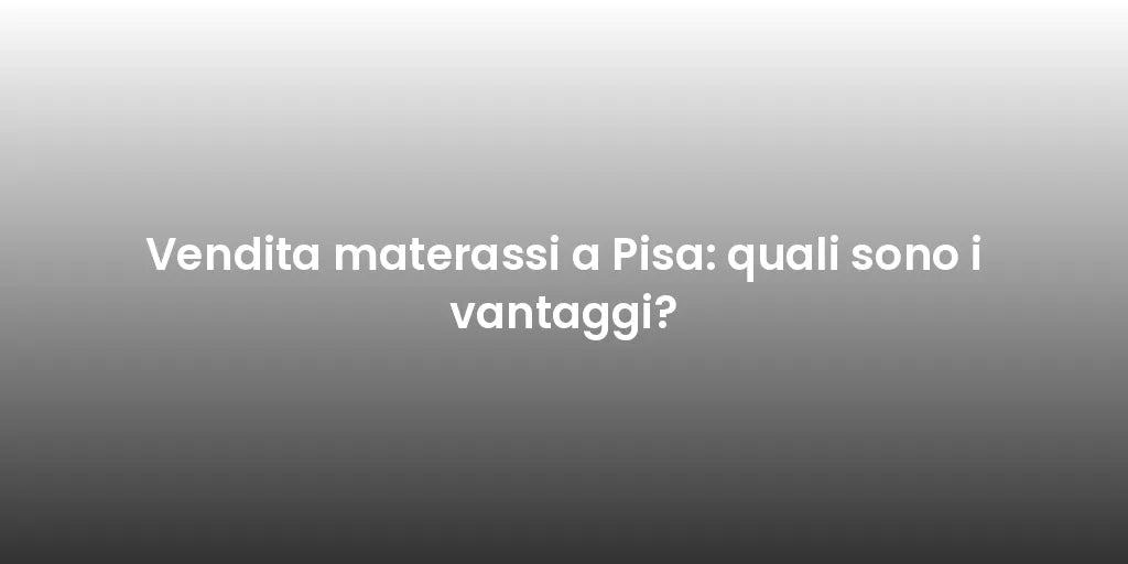 Vendita materassi a Pisa: quali sono i vantaggi?