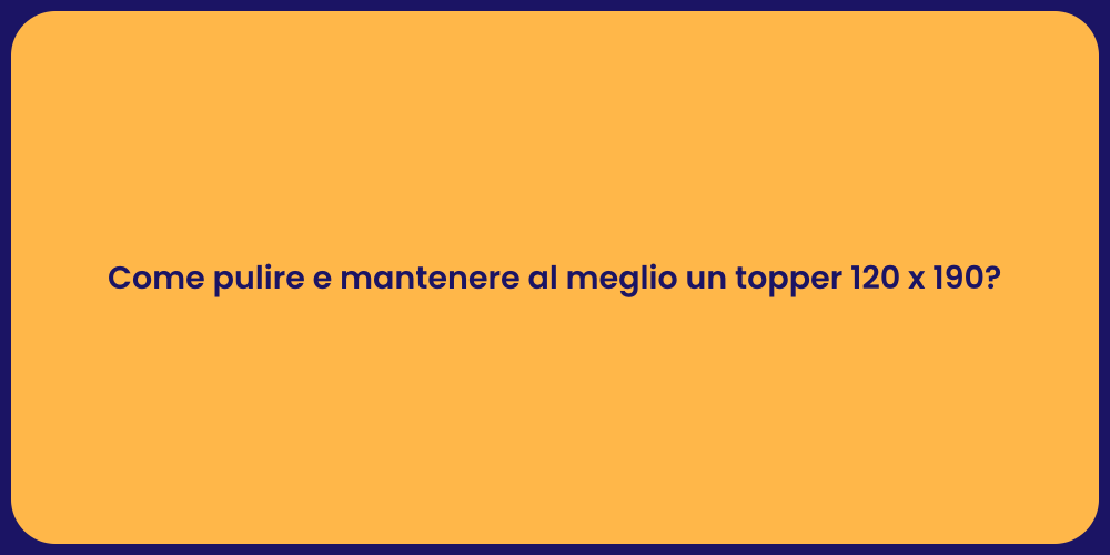 Come pulire e mantenere al meglio un topper 120 x 190?