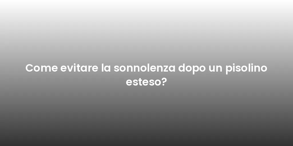 Come evitare la sonnolenza dopo un pisolino esteso?