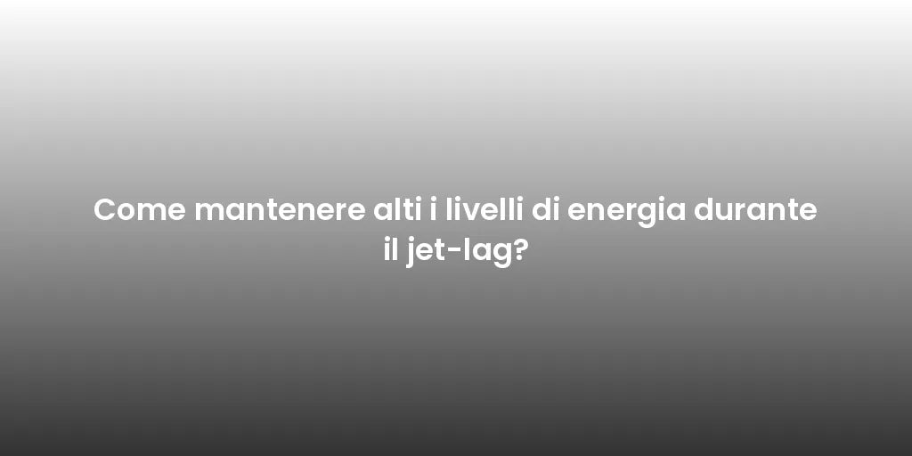 Come mantenere alti i livelli di energia durante il jet-lag?