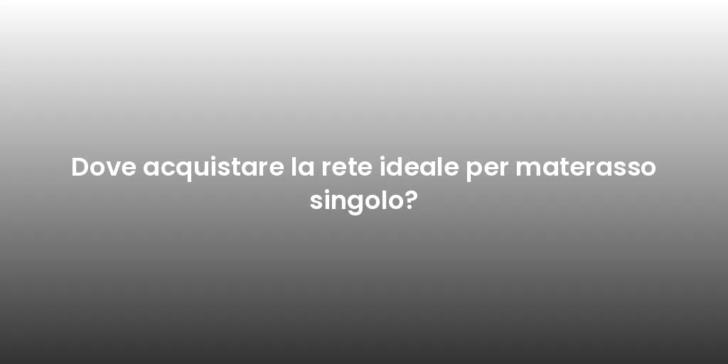 Dove acquistare la rete ideale per materasso singolo?