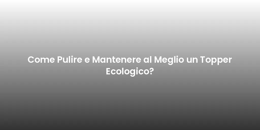 Come Pulire e Mantenere al Meglio un Topper Ecologico?