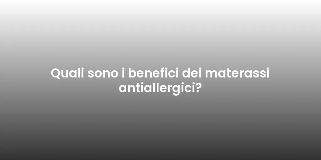 Quali sono i benefici dei materassi antiallergici?