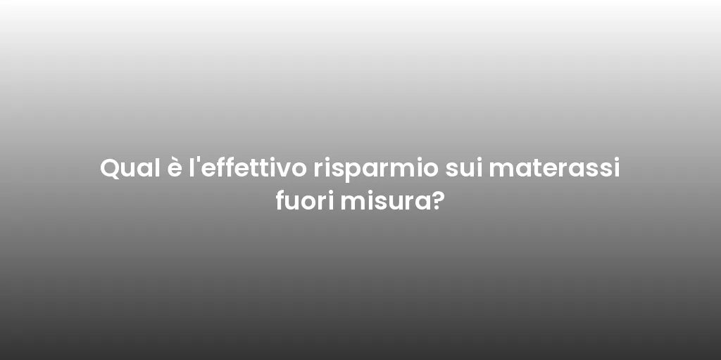 Qual è l'effettivo risparmio sui materassi fuori misura?