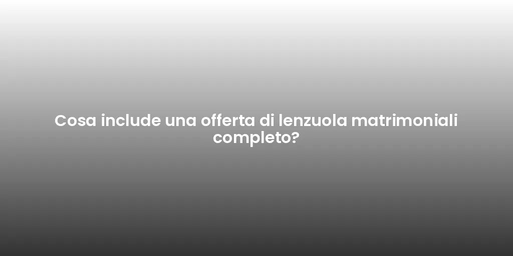Cosa include una offerta di lenzuola matrimoniali completo?