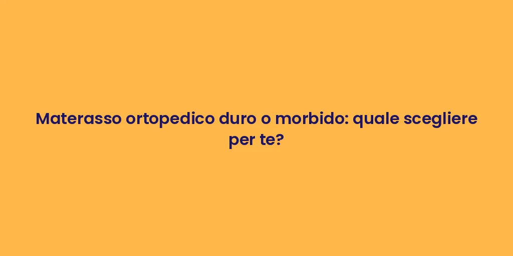 Materasso ortopedico duro o morbido: quale scegliere per te?