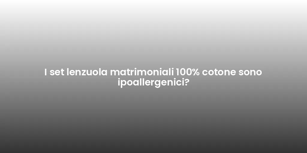 I set lenzuola matrimoniali 100% cotone sono ipoallergenici?