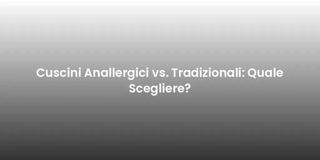 Cuscini Anallergici vs. Tradizionali: Quale Scegliere?